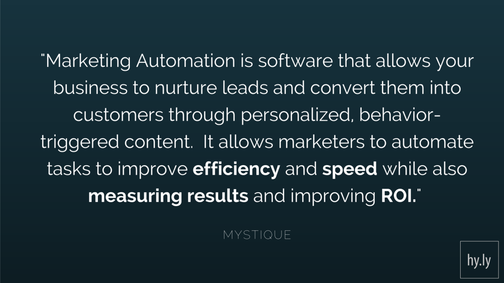 Marketing Automation is software that allows your business to nurture leads and convert them into customers through personalized, behavior-triggered content. It allows marketers to automate tasks to improve efficiency and speed while also measuring results and improving ROI — Mystique